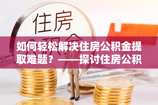 沙坡头如何轻松解决住房公积金提取难题？——探讨住房公积金提取代办服务