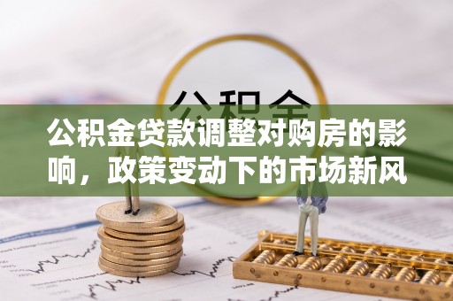 沙坡头公积金贷款调整对购房的影响，政策变动下的市场新风向