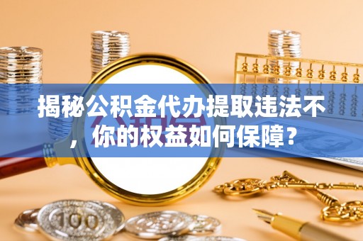 沙坡头揭秘公积金代办提取违法不，你的权益如何保障？
